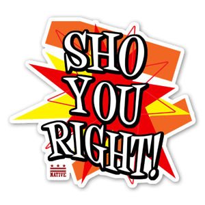 Sho You Riiiiiight! 3-word linguistic gold that ALL DC Natives can recognize and relate to. When you know what things are going good and they can't get no better, a fist-pump is good, but dropping "Sho You Right" drops the correct beat, and keeps the goodness of LIFE going