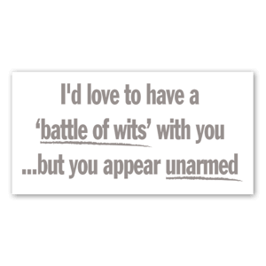 i'd love to have a battle of wits with you ... but you appear unarmed